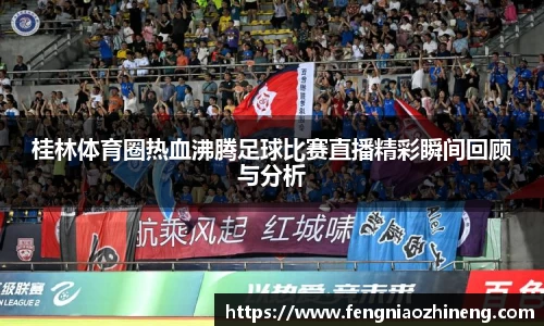 桂林体育圈热血沸腾足球比赛直播精彩瞬间回顾与分析