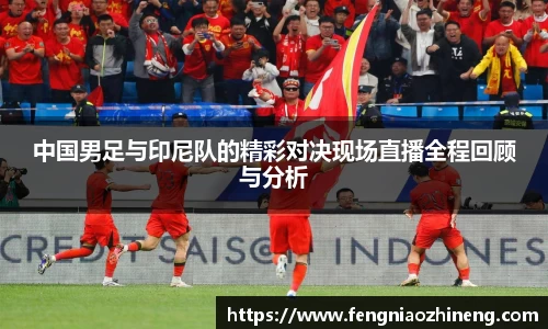 中国男足与印尼队的精彩对决现场直播全程回顾与分析