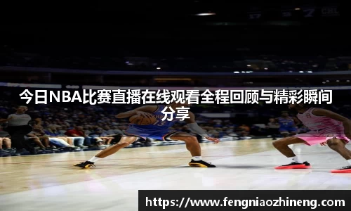 今日NBA比赛直播在线观看全程回顾与精彩瞬间分享