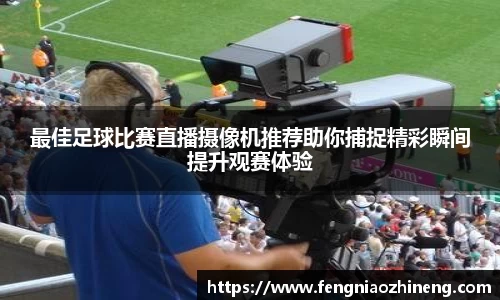 最佳足球比赛直播摄像机推荐助你捕捉精彩瞬间提升观赛体验