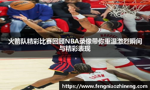 火箭队精彩比赛回顾NBA录像带你重温激烈瞬间与精彩表现