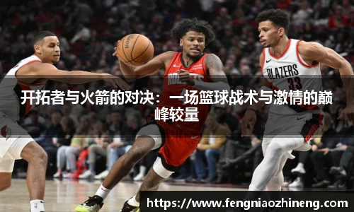 开拓者与火箭的对决：一场篮球战术与激情的巅峰较量