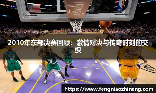 2010年东部决赛回顾：激情对决与传奇时刻的交织
