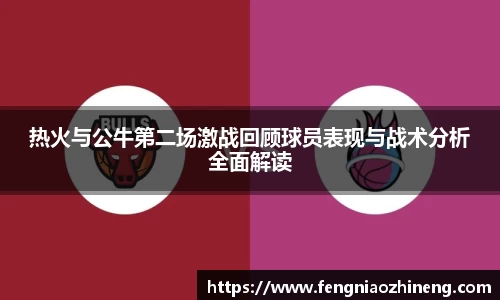 热火与公牛第二场激战回顾球员表现与战术分析全面解读