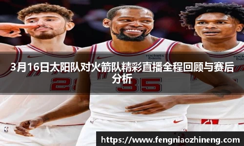 3月16日太阳队对火箭队精彩直播全程回顾与赛后分析