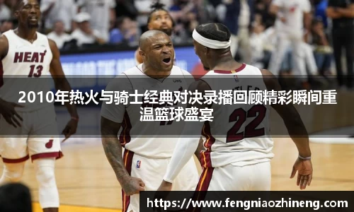 2010年热火与骑士经典对决录播回顾精彩瞬间重温篮球盛宴