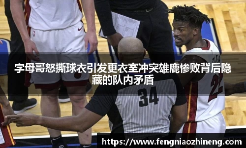 字母哥怒撕球衣引发更衣室冲突雄鹿惨败背后隐藏的队内矛盾